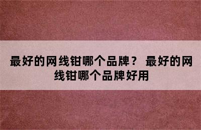 最好的网线钳哪个品牌？ 最好的网线钳哪个品牌好用